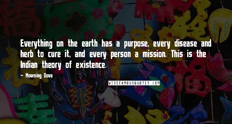 Mourning Dove Quotes: Everything on the earth has a purpose, every disease and herb to cure it, and every person a mission. This is the Indian theory of existence.