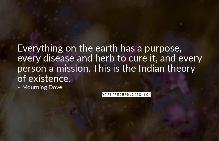 Mourning Dove Quotes: Everything on the earth has a purpose, every disease and herb to cure it, and every person a mission. This is the Indian theory of existence.