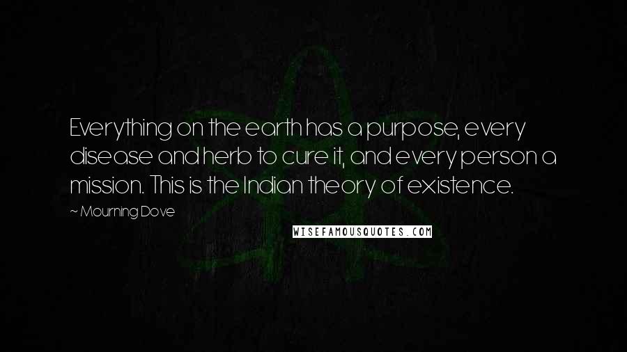 Mourning Dove Quotes: Everything on the earth has a purpose, every disease and herb to cure it, and every person a mission. This is the Indian theory of existence.