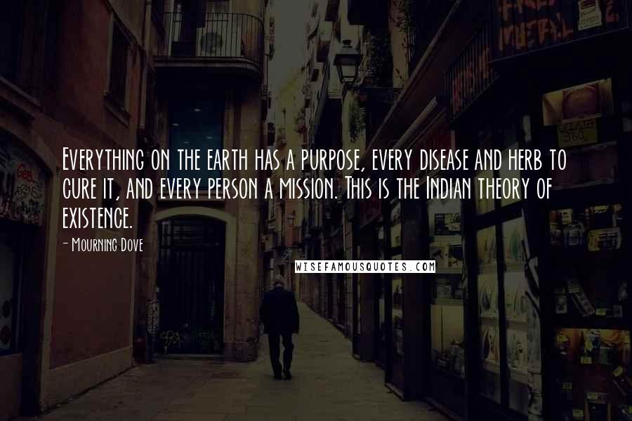 Mourning Dove Quotes: Everything on the earth has a purpose, every disease and herb to cure it, and every person a mission. This is the Indian theory of existence.