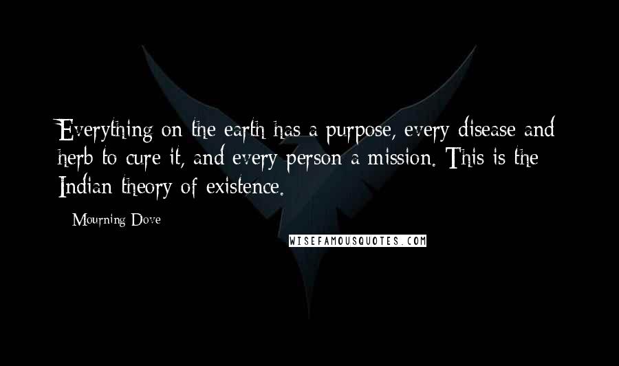 Mourning Dove Quotes: Everything on the earth has a purpose, every disease and herb to cure it, and every person a mission. This is the Indian theory of existence.