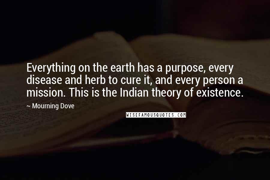 Mourning Dove Quotes: Everything on the earth has a purpose, every disease and herb to cure it, and every person a mission. This is the Indian theory of existence.