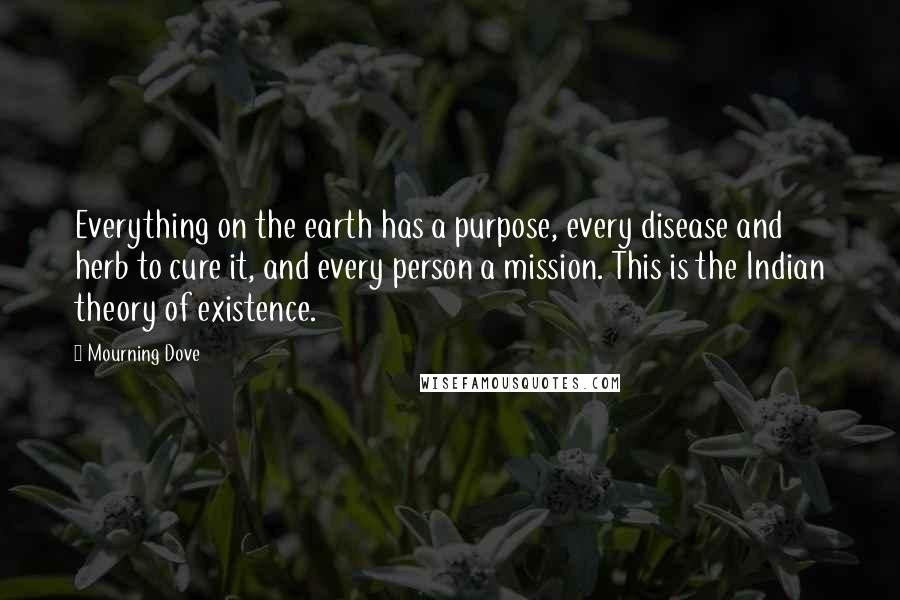 Mourning Dove Quotes: Everything on the earth has a purpose, every disease and herb to cure it, and every person a mission. This is the Indian theory of existence.