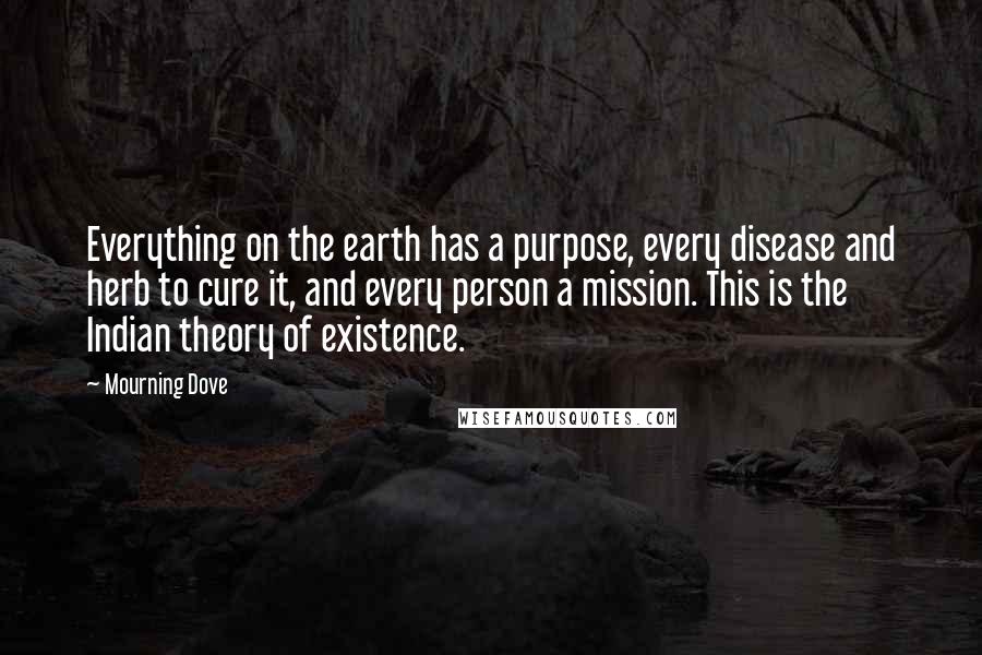 Mourning Dove Quotes: Everything on the earth has a purpose, every disease and herb to cure it, and every person a mission. This is the Indian theory of existence.