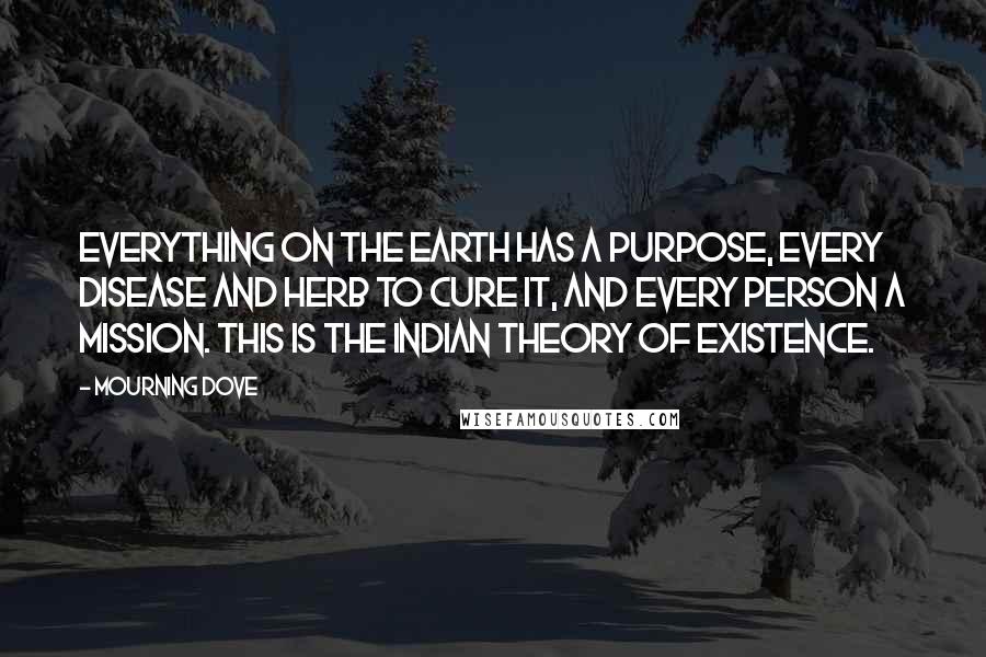 Mourning Dove Quotes: Everything on the earth has a purpose, every disease and herb to cure it, and every person a mission. This is the Indian theory of existence.