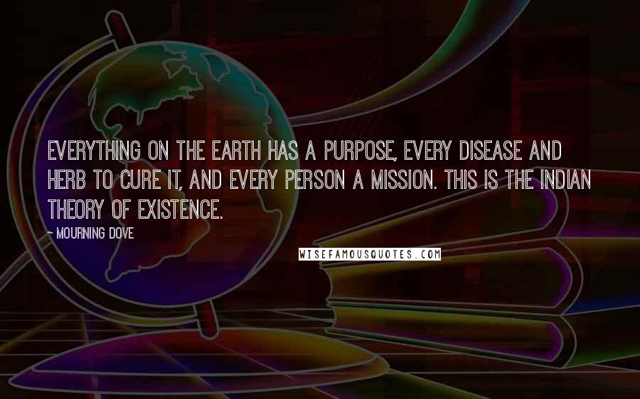 Mourning Dove Quotes: Everything on the earth has a purpose, every disease and herb to cure it, and every person a mission. This is the Indian theory of existence.