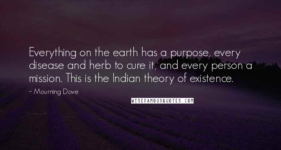 Mourning Dove Quotes: Everything on the earth has a purpose, every disease and herb to cure it, and every person a mission. This is the Indian theory of existence.