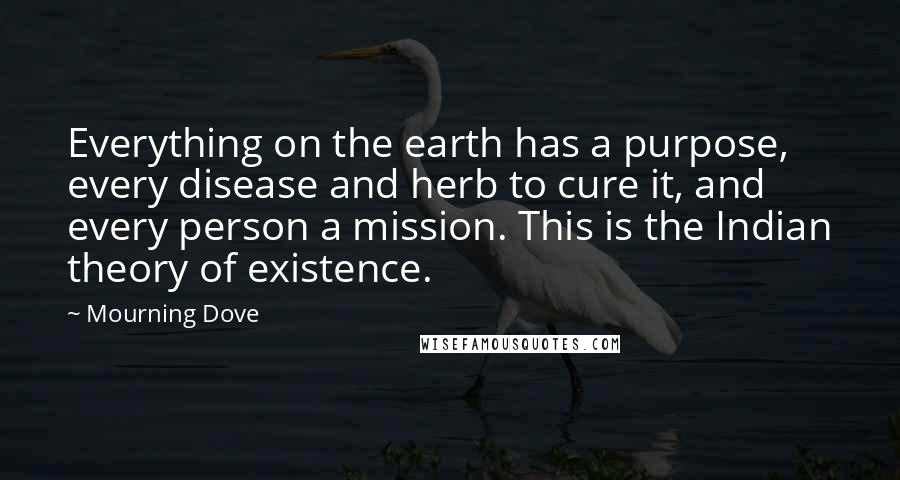 Mourning Dove Quotes: Everything on the earth has a purpose, every disease and herb to cure it, and every person a mission. This is the Indian theory of existence.