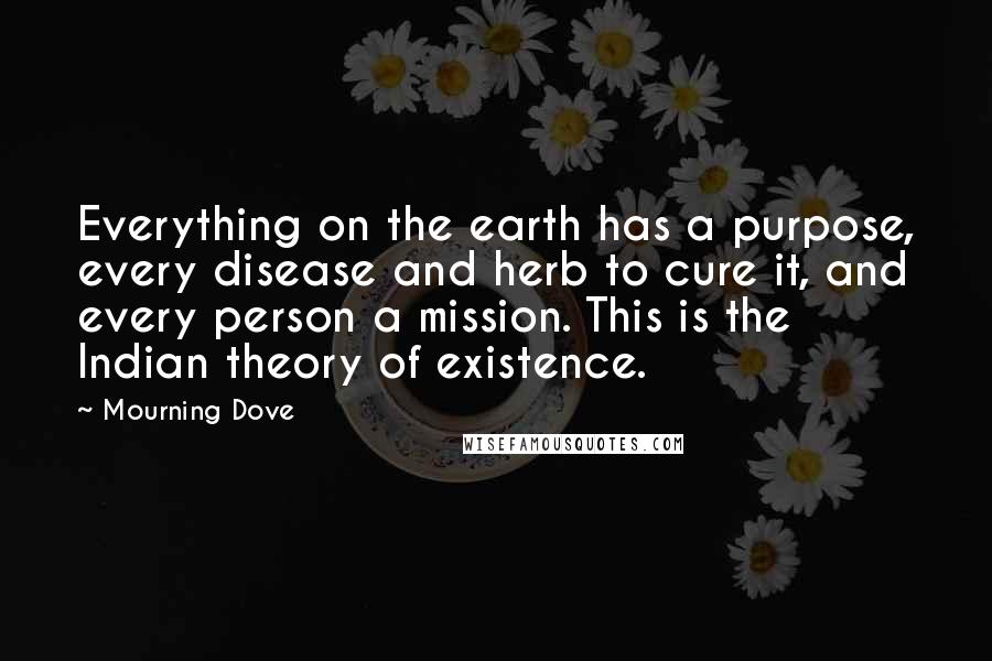 Mourning Dove Quotes: Everything on the earth has a purpose, every disease and herb to cure it, and every person a mission. This is the Indian theory of existence.