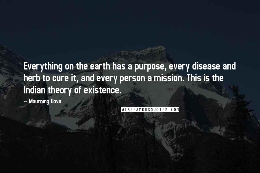 Mourning Dove Quotes: Everything on the earth has a purpose, every disease and herb to cure it, and every person a mission. This is the Indian theory of existence.