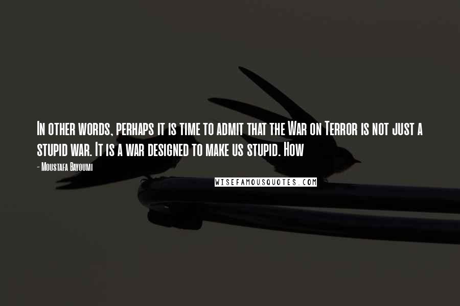Moustafa Bayoumi Quotes: In other words, perhaps it is time to admit that the War on Terror is not just a stupid war. It is a war designed to make us stupid. How
