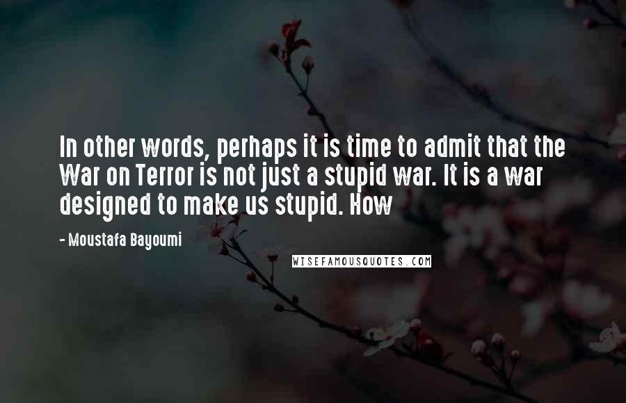 Moustafa Bayoumi Quotes: In other words, perhaps it is time to admit that the War on Terror is not just a stupid war. It is a war designed to make us stupid. How