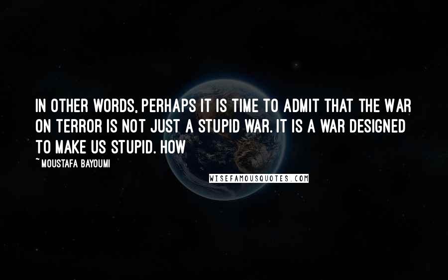 Moustafa Bayoumi Quotes: In other words, perhaps it is time to admit that the War on Terror is not just a stupid war. It is a war designed to make us stupid. How