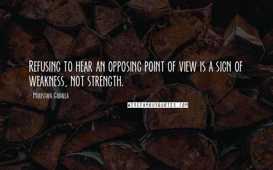 Moustafa Gadalla Quotes: Refusing to hear an opposing point of view is a sign of weakness, not strength.