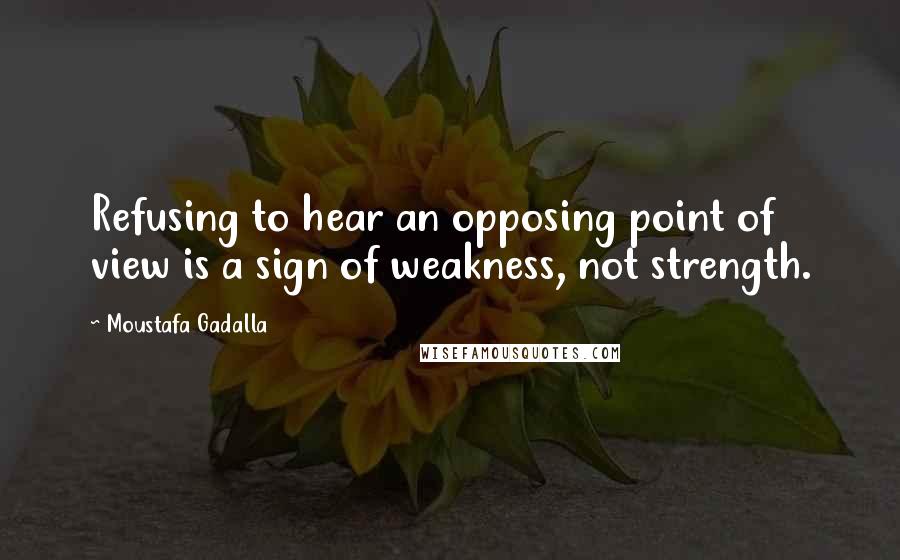 Moustafa Gadalla Quotes: Refusing to hear an opposing point of view is a sign of weakness, not strength.