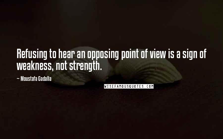 Moustafa Gadalla Quotes: Refusing to hear an opposing point of view is a sign of weakness, not strength.