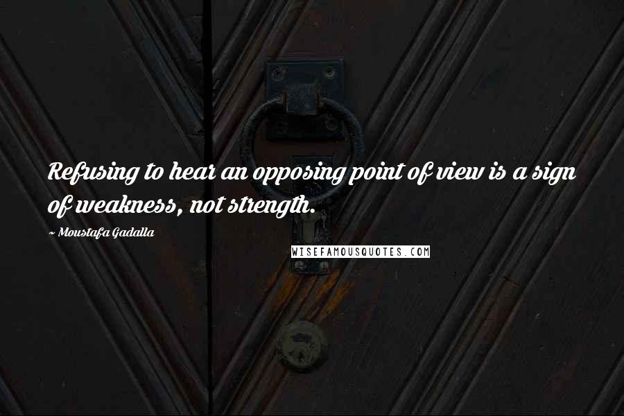 Moustafa Gadalla Quotes: Refusing to hear an opposing point of view is a sign of weakness, not strength.