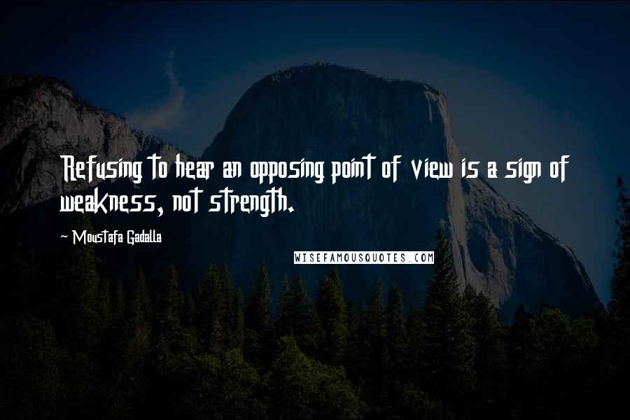 Moustafa Gadalla Quotes: Refusing to hear an opposing point of view is a sign of weakness, not strength.