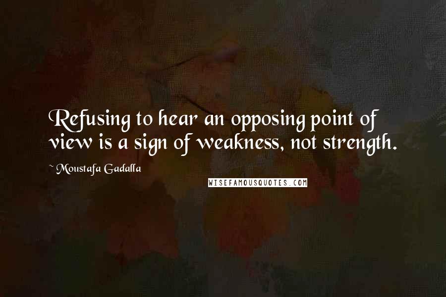 Moustafa Gadalla Quotes: Refusing to hear an opposing point of view is a sign of weakness, not strength.