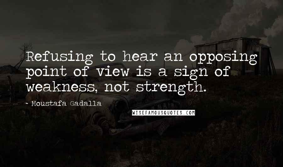 Moustafa Gadalla Quotes: Refusing to hear an opposing point of view is a sign of weakness, not strength.