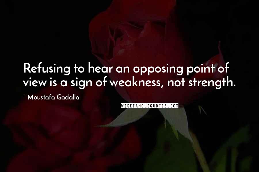 Moustafa Gadalla Quotes: Refusing to hear an opposing point of view is a sign of weakness, not strength.
