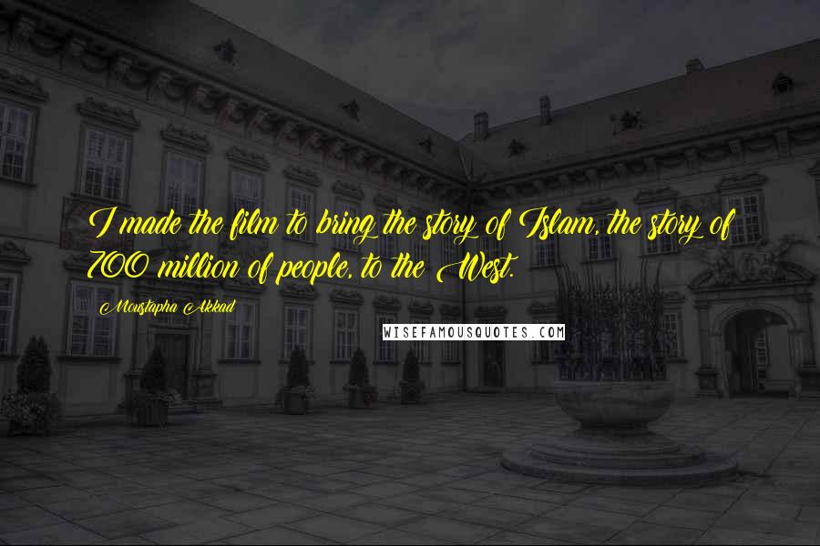 Moustapha Akkad Quotes: I made the film to bring the story of Islam, the story of 700 million of people, to the West.