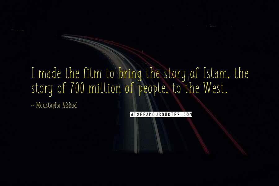 Moustapha Akkad Quotes: I made the film to bring the story of Islam, the story of 700 million of people, to the West.