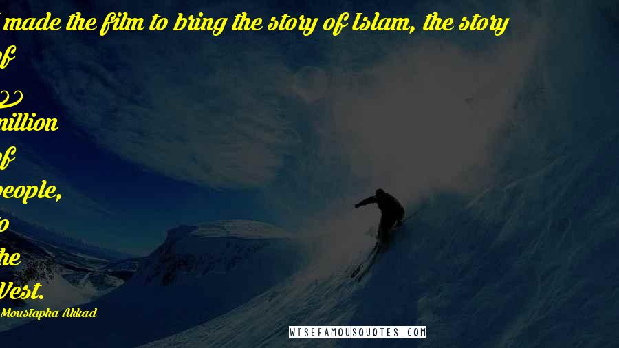 Moustapha Akkad Quotes: I made the film to bring the story of Islam, the story of 700 million of people, to the West.