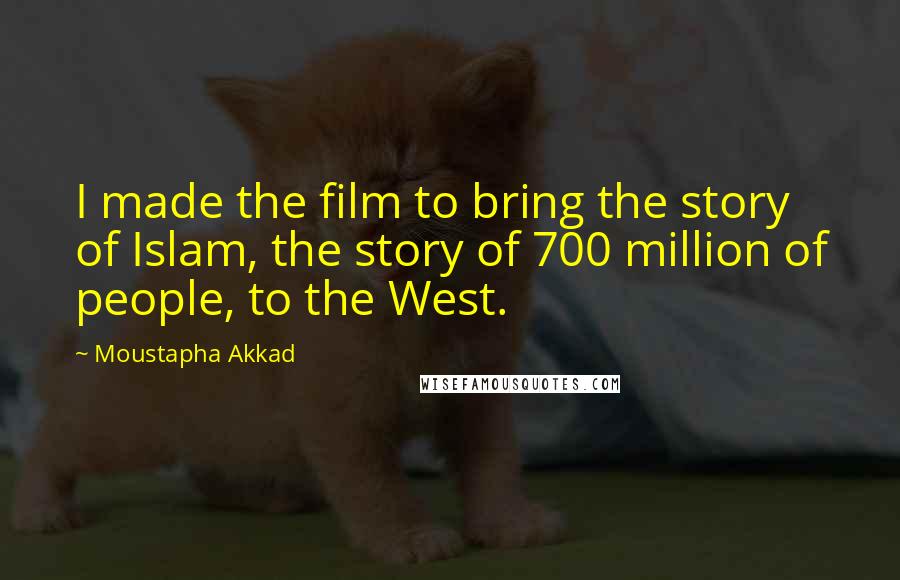 Moustapha Akkad Quotes: I made the film to bring the story of Islam, the story of 700 million of people, to the West.
