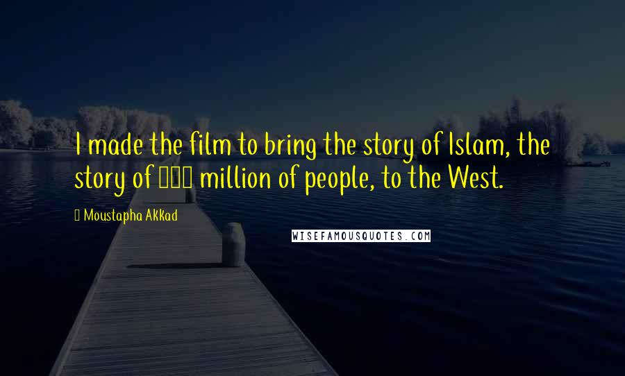Moustapha Akkad Quotes: I made the film to bring the story of Islam, the story of 700 million of people, to the West.