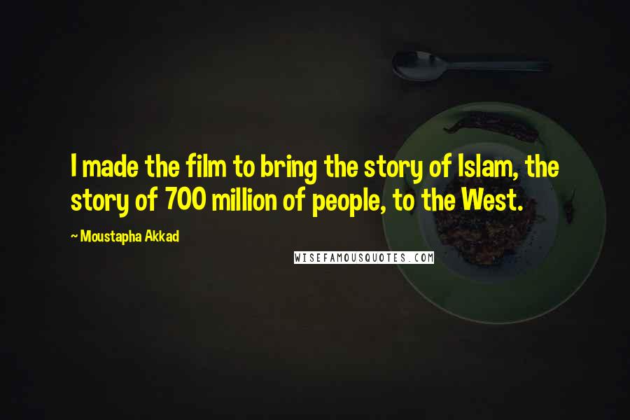 Moustapha Akkad Quotes: I made the film to bring the story of Islam, the story of 700 million of people, to the West.