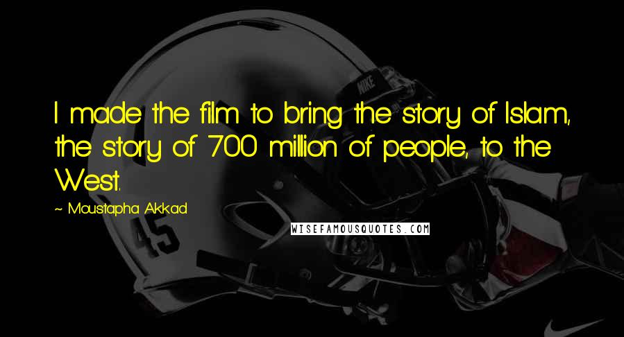 Moustapha Akkad Quotes: I made the film to bring the story of Islam, the story of 700 million of people, to the West.