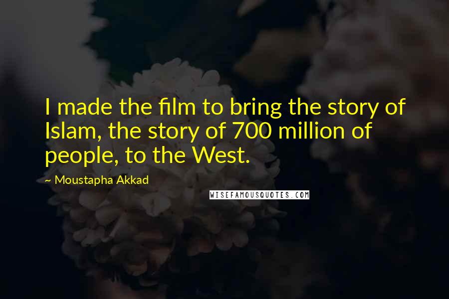 Moustapha Akkad Quotes: I made the film to bring the story of Islam, the story of 700 million of people, to the West.