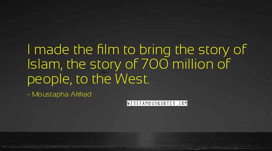 Moustapha Akkad Quotes: I made the film to bring the story of Islam, the story of 700 million of people, to the West.