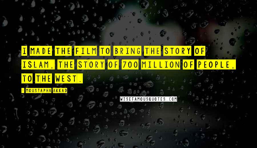 Moustapha Akkad Quotes: I made the film to bring the story of Islam, the story of 700 million of people, to the West.