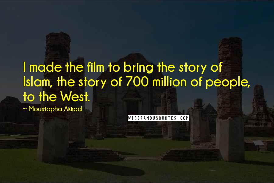 Moustapha Akkad Quotes: I made the film to bring the story of Islam, the story of 700 million of people, to the West.