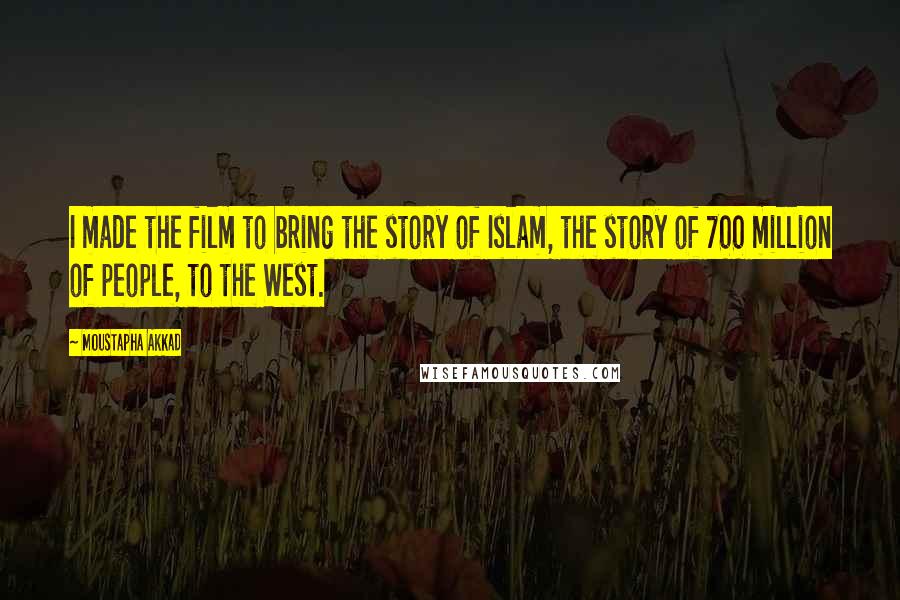 Moustapha Akkad Quotes: I made the film to bring the story of Islam, the story of 700 million of people, to the West.