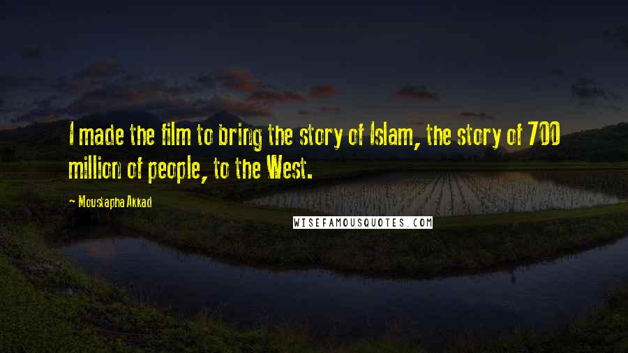 Moustapha Akkad Quotes: I made the film to bring the story of Islam, the story of 700 million of people, to the West.