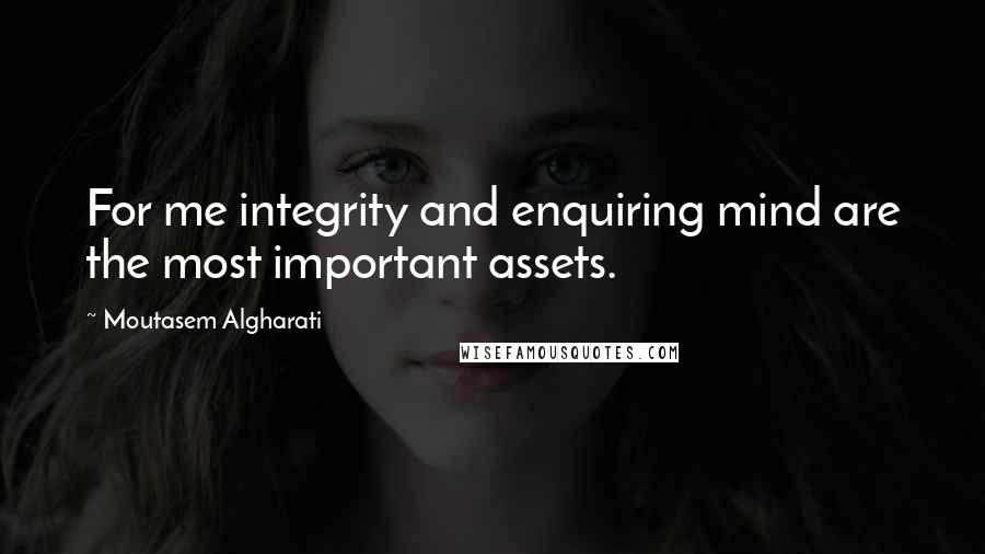 Moutasem Algharati Quotes: For me integrity and enquiring mind are the most important assets.