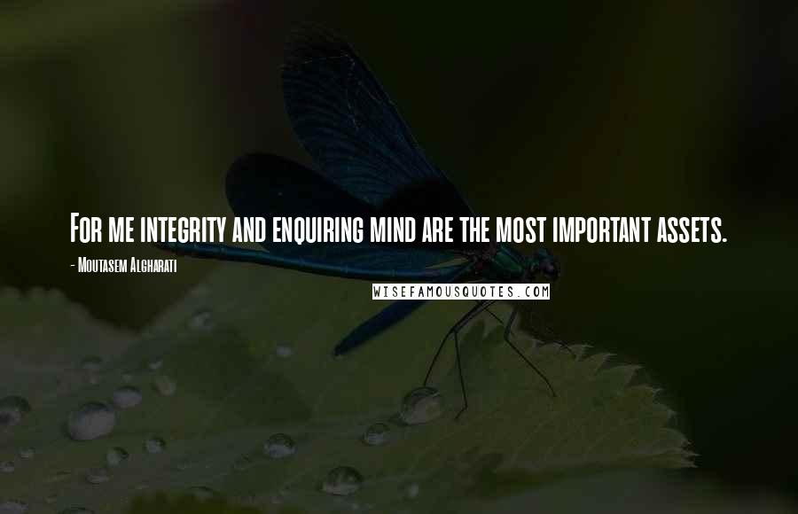 Moutasem Algharati Quotes: For me integrity and enquiring mind are the most important assets.