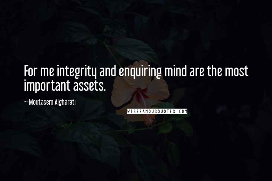 Moutasem Algharati Quotes: For me integrity and enquiring mind are the most important assets.