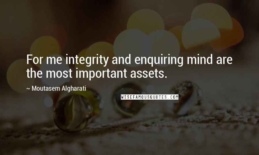 Moutasem Algharati Quotes: For me integrity and enquiring mind are the most important assets.