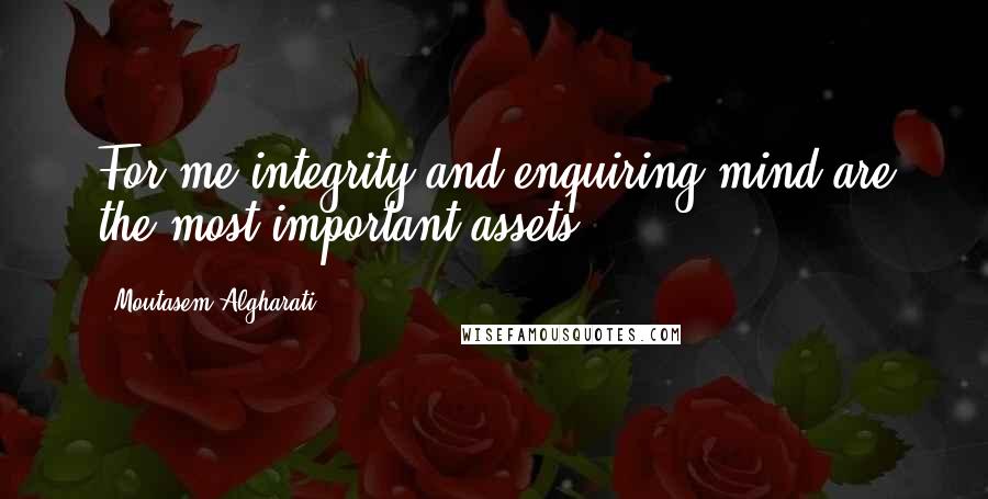 Moutasem Algharati Quotes: For me integrity and enquiring mind are the most important assets.