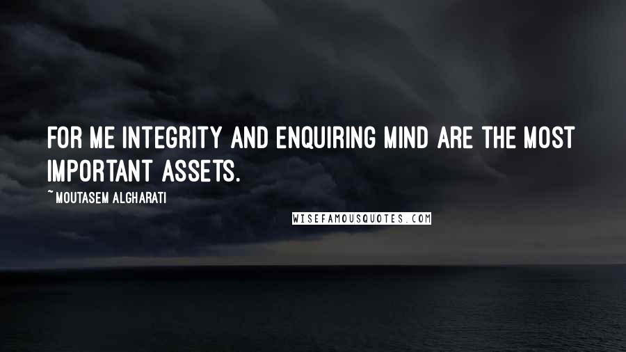 Moutasem Algharati Quotes: For me integrity and enquiring mind are the most important assets.