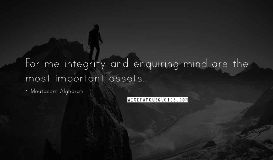 Moutasem Algharati Quotes: For me integrity and enquiring mind are the most important assets.