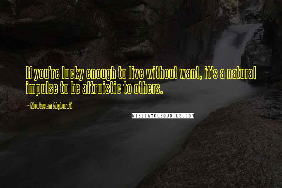 Moutasem Algharati Quotes: If you're lucky enough to live without want, it's a natural impulse to be altruistic to others.