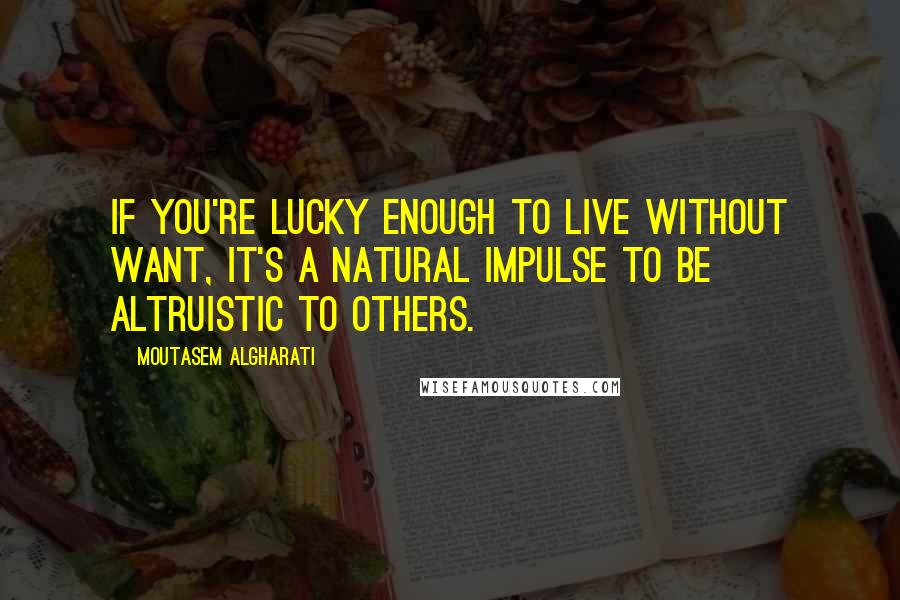 Moutasem Algharati Quotes: If you're lucky enough to live without want, it's a natural impulse to be altruistic to others.