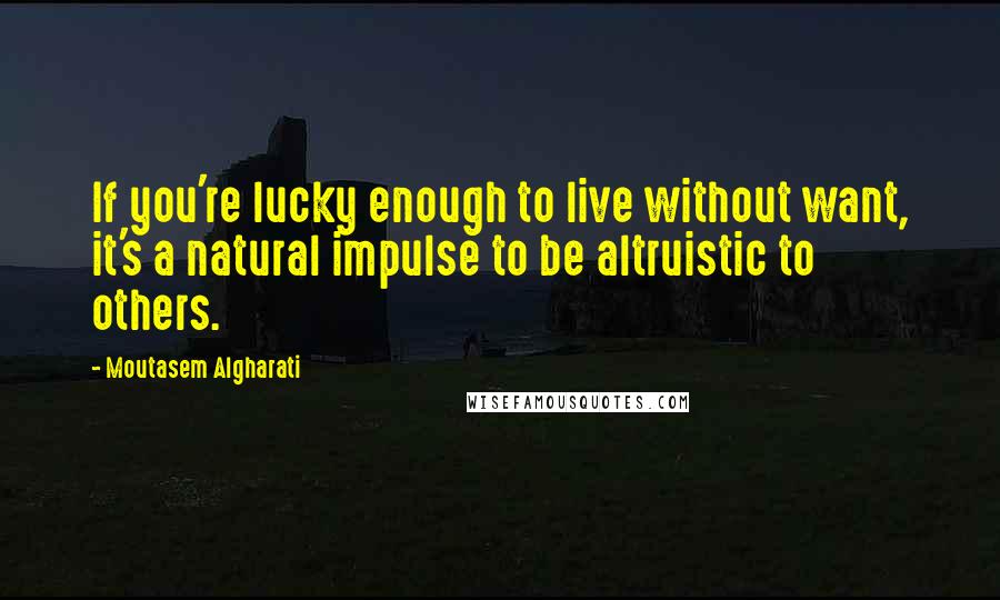 Moutasem Algharati Quotes: If you're lucky enough to live without want, it's a natural impulse to be altruistic to others.