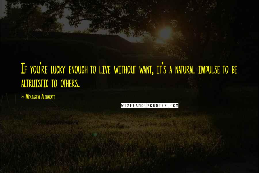 Moutasem Algharati Quotes: If you're lucky enough to live without want, it's a natural impulse to be altruistic to others.