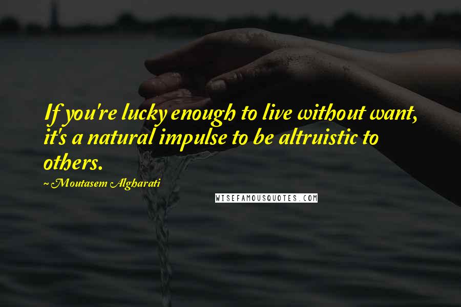 Moutasem Algharati Quotes: If you're lucky enough to live without want, it's a natural impulse to be altruistic to others.